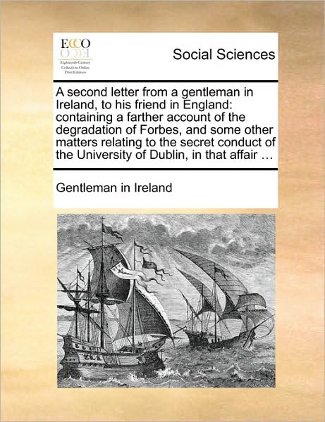 A Second Letter from a Gentleman in Ireland, to His Friend in England: Containing a Farther Account of the Degradation of Forbes, and Some Other Matte