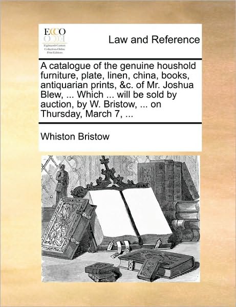 A Catalogue of the Genuine Houshold Furniture, Plate, Linen, China, Books, Antiquarian Prints, &C. of Mr. Joshua Blew, ... Which ... Will Be Sold by A