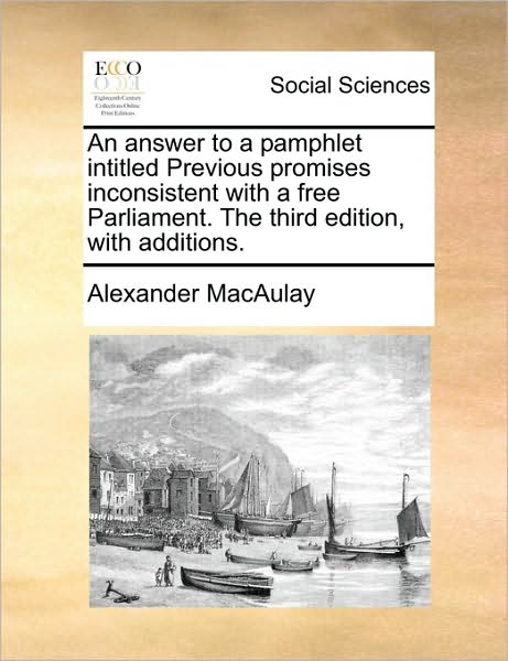 An Answer to a Pamphlet Intitled Previous Promises Inconsistent with a Free Parliament. the Third Edition, with Additions.