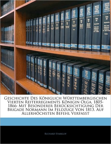 Geschichte des königlich Württembergischen vierten Reiterregiments Königin Olga, 1805-1866: Mit besonderer Berücksichtigung der Brigade Normann im Feldzuge Von 1813