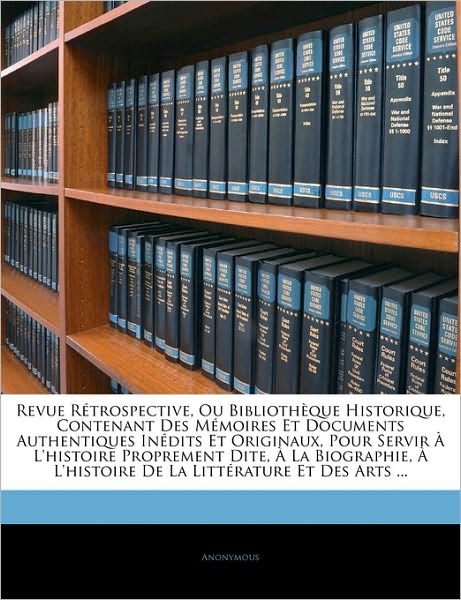 Revue Rétrospective, Ou Bibliothèque Historique, Contenant Des Mémoires Et Documents Authentiques Inédits Et Originaux, Pour Servir À L'histoire Proprement Dite, À La Biographie, À L'histoire De La Littérature Et Des Arts ...
