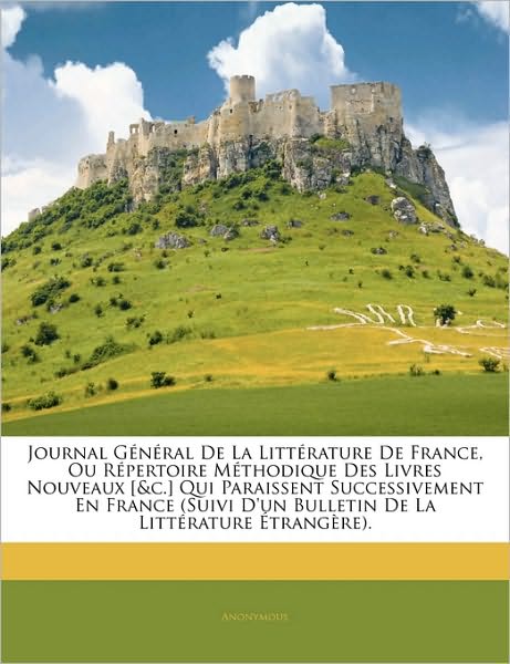 Journal Général De La Littérature De France, Ou Répertoire Méthodique Des Livres Nouveaux [&c.] Qui Paraissent Successivement En France (Suivi D'un Bulletin De La Littérature Étrangère).