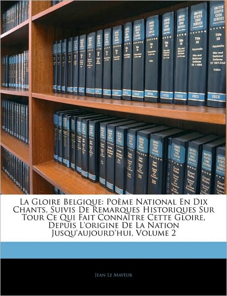 La Gloire Belgique: Poème National En Dix Chants, Suivis De Remarques Historiques Sur Tour Ce Qui Fait Connaître Cette Gloire, Depuis L'origine De La Nation Jusqu'aujourd'hui, Volume 2