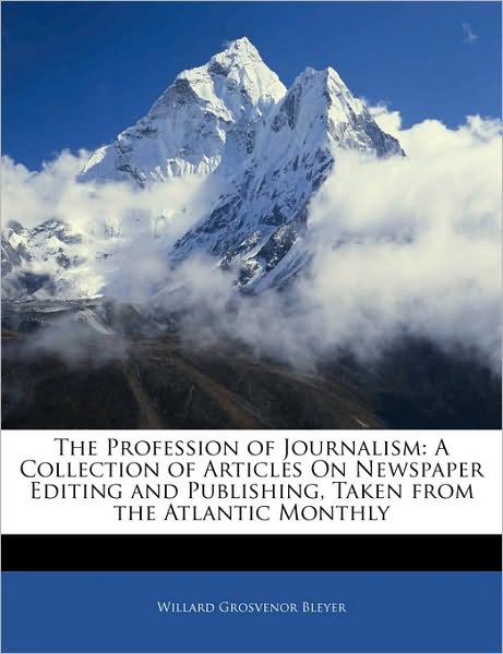 The Profession of Journalism: A Collection of Articles On Newspaper Editing and Publishing, Taken from the Atlantic Monthly