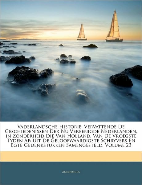 Vaderlandsche Historie: Vervattende De Geschiedenissen Der Nu Vereenigde Nederlanden, in Zonderheid Die Van Holland, Van De Vroegste Tyden Af: Uit De Geloofwaardigste Schryvers En Egte Gedenkstukken Samengesteld, Volume 23