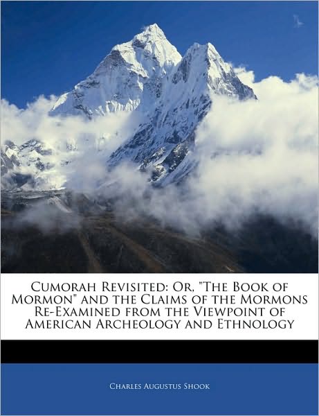 Cumorah Revisited: Or, "The Book of Mormon" and the Claims of the Mormons Re-Examined from the Viewpoint of American Archeology and Ethnology