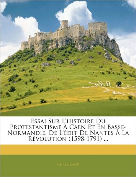 Essai Sur L'histoire Du Protestantisme À Caen Et En Basse-Normandie, De L'édit De Nantes À La Révolution (1598-1791) ...