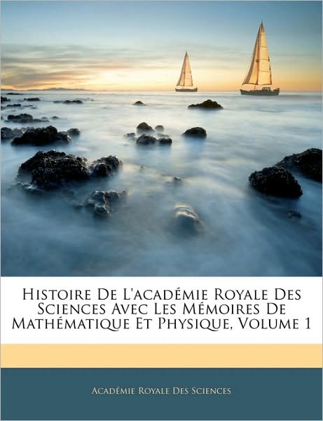 Histoire De L'académie Royale Des Sciences Avec Les Mémoires De Mathématique Et Physique, Volume 1