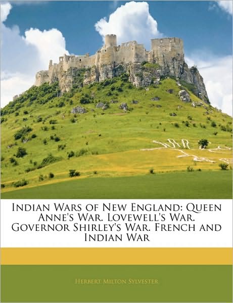 Indian Wars of New England: Queen Anne's War. Lovewell's War. Governor Shirley's War. French and Indian War