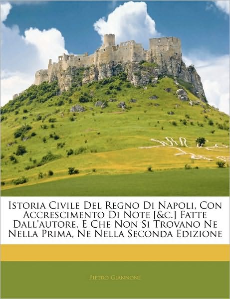 Istoria Civile Del Regno Di Napoli, Con Accrescimento Di Note [&c.] Fatte Dall'autore, E Che Non Si Trovano Ne Nella Prima, Ne Nella Seconda Edizione