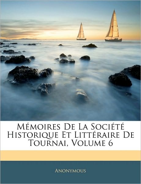 Mémoires De La Société Historique Et Littéraire De Tournai, Volume 6