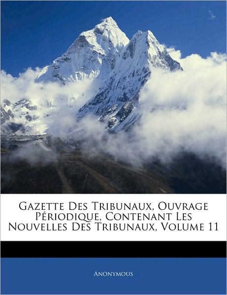 Gazette Des Tribunaux, Ouvrage Périodique, Contenant Les Nouvelles Des Tribunaux, Volume 11