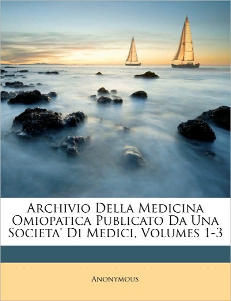 Archivio Della Medicina Omiopatica Publicato Da Una Societa' Di Medici, Volumes 1-3