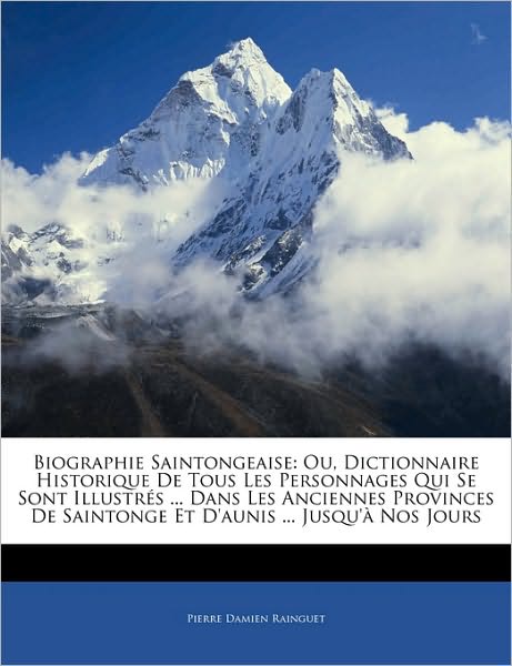 Biographie Saintongeaise: Ou, Dictionnaire Historique De Tous Les Personnages Qui Se Sont Illustrés ... Dans Les Anciennes Provinces De Saintonge Et D'aunis ... Jusqu'à Nos Jours