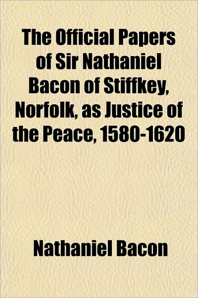 The Official Papers of Sir Nathaniel Bacon of Stiffkey, Norfolk, as Justice of the Peace, 1580-1620