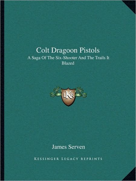Colt Dragoon Pistols: A Saga Of The Six-Shooter And The Trails It Blazed