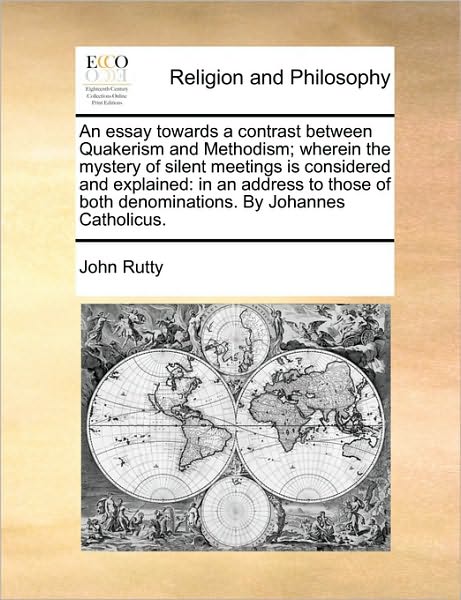 An Essay Towards a Contrast Between Quakerism and Methodism; Wherein the Mystery of Silent Meetings Is Considered and Explained: In an Address to Thos