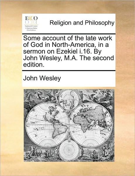 Some Account of the Late Work of God in North-America, in a Sermon on Ezekiel I.16. by John Wesley, M.A. the Second Edition.