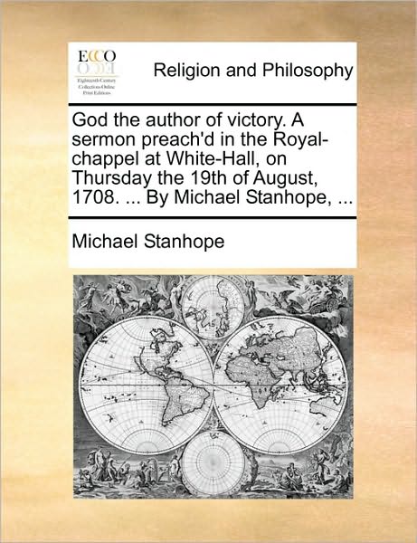 God the Author of Victory. a Sermon Preach'd in the Royal-Chappel at White-Hall, on Thursday the 19th of August, 1708. ... by Michael Stanhope, ...