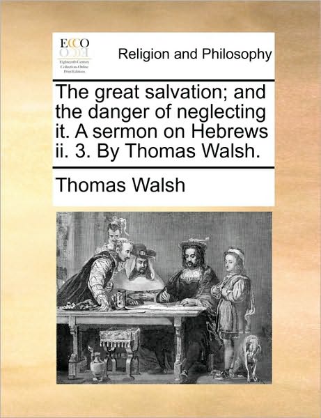 The Great Salvation; And the Danger of Neglecting It. a Sermon on Hebrews II. 3. by Thomas Walsh.