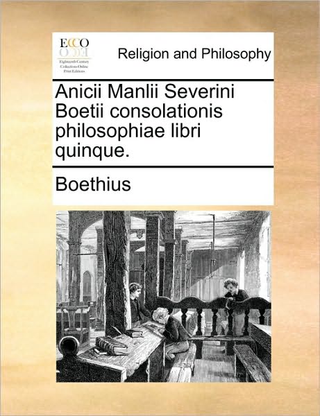 Anicii Manlii Severini Boetii Consolationis Philosophiae Libri Quinque.