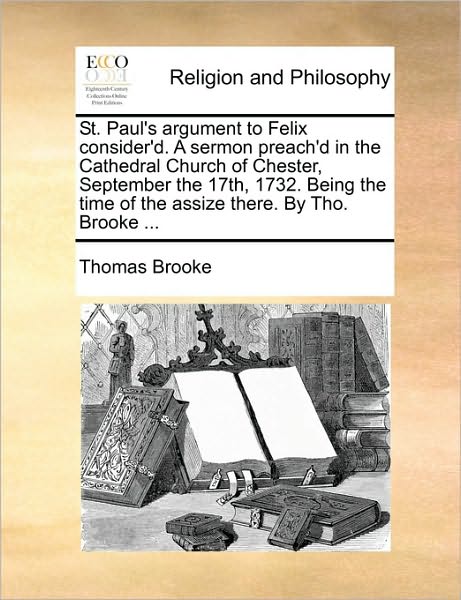 St. Paul's Argument to Felix Consider'd. a Sermon Preach'd in the Cathedral Church of Chester, September the 17th, 1732. Being the Time of the Assize