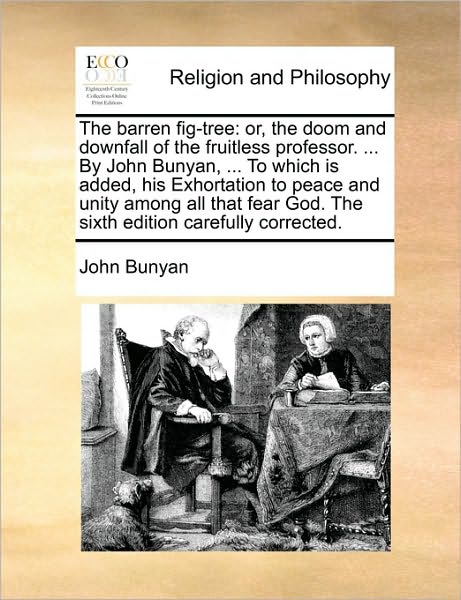 The Barren Fig-Tree: Or, the Doom and Downfall of the Fruitless Professor. ... by John Bunyan, ... to Which Is Added, His Exhortation to Pe