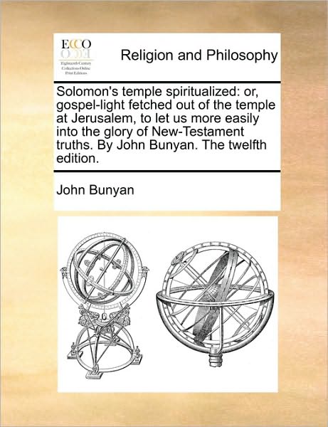 Solomon's Temple Spiritualized: Or, Gospel-Light Fetched Out of the Temple at Jerusalem, to Let Us More Easily Into the Glory of New-Testament Truths.