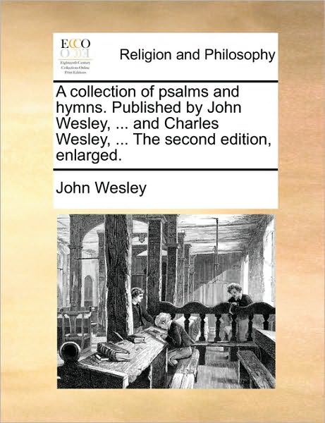 A Collection of Psalms and Hymns. Published by John Wesley, ... and Charles Wesley, ... the Second Edition, Enlarged.