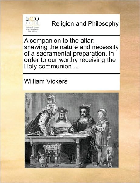 A Companion to the Altar: Shewing the Nature and Necessity of a Sacramental Preparation, in Order to Our Worthy Receiving the Holy Communion ...