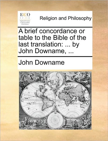 A Brief Concordance or Table to the Bible of the Last Translation: By John Downame, ...