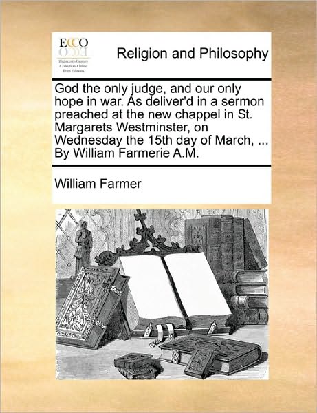 God the Only Judge, and Our Only Hope in War. as Deliver'd in a Sermon Preached at the New Chappel in St. Margarets Westminster, on Wednesday the 15th