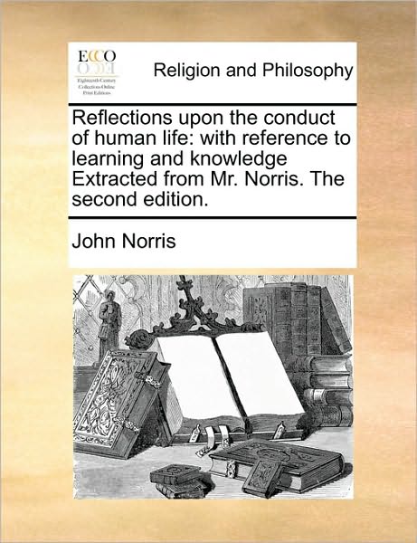 Reflections Upon the Conduct of Human Life: With Reference to Learning and Knowledge Extracted from Mr. Norris. the Second Edition.