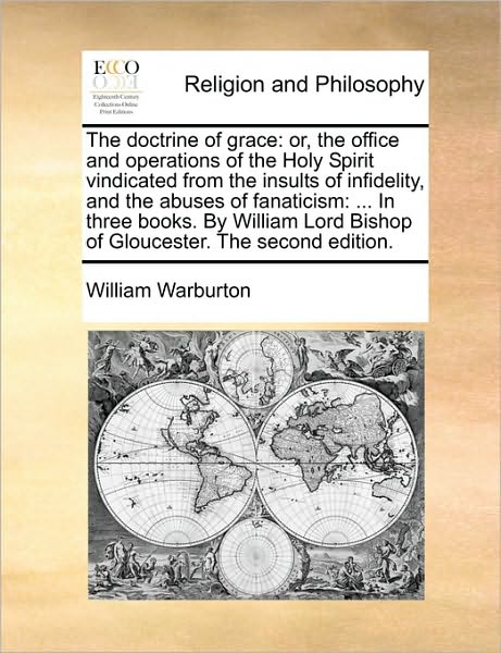 The Doctrine of Grace: Or, the Office and Operations of the Holy Spirit Vindicated from the Insults of Infidelity, and the Abuses of Fanatici