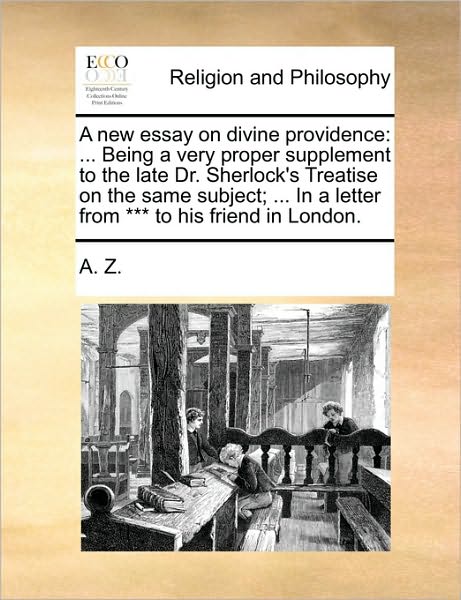A New Essay on Divine Providence: Being a Very Proper Supplement to the Late Dr. Sherlock's Treatise on the Same Subject; ... in a Letter from *** to