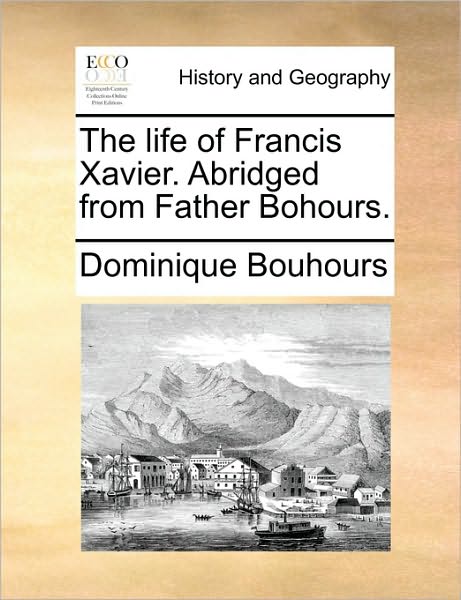 The Life of Francis Xavier. Abridged from Father Bohours.