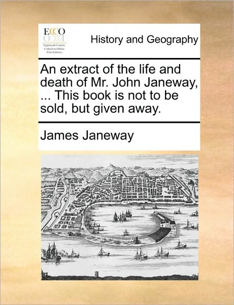 An Extract of the Life and Death of Mr. John Janeway, ... This Book Is Not to Be Sold, But Given Away.