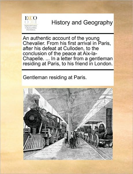 An Authentic Account of the Young Chevalier. from His First Arrival in Paris, After His Defeat at Culloden, to the Conclusion of the Peace at AIX-La-C