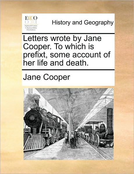 Letters Wrote by Jane Cooper. to Which Is Prefixt, Some Account of Her Life and Death.