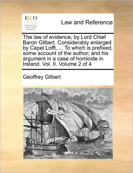 The Law of Evidence, by Lord Chief Baron Gilbert. Considerably Enlarged by Capel Lofft, ... to Which Is Prefixed, Some Account of the Author; And His