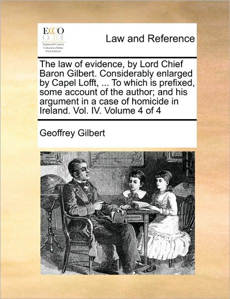 The Law of Evidence, by Lord Chief Baron Gilbert. Considerably Enlarged by Capel Lofft, ... to Which Is Prefixed, Some Account of the Author; And His