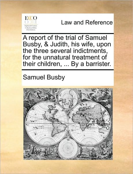 A Report of the Trial of Samuel Busby, & Judith, His Wife, Upon the Three Several Indictments, for the Unnatural Treatment of Their Children, ... by a
