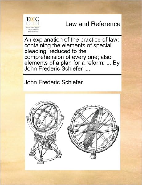 An Explanation of the Practice of Law: Containing the Elements of Special Pleading, Reduced to the Comprehension of Every One; Also, Elements of a Pla