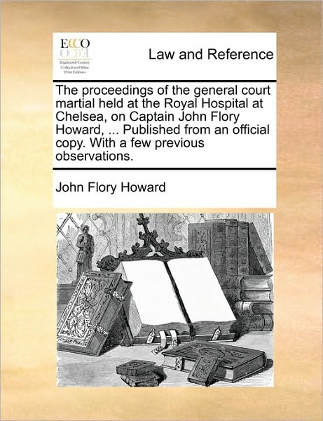 The Proceedings of the General Court Martial Held at the Royal Hospital at Chelsea, on Captain John Flory Howard, ... Published from an Official Copy.