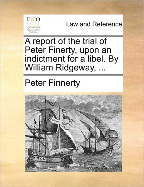 A Report of the Trial of Peter Finerty, Upon an Indictment for a Libel. by William Ridgeway, ...