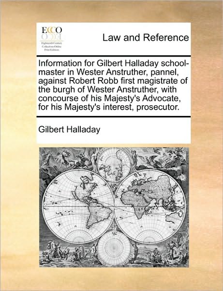 Information for Gilbert Halladay School-Master in Wester Anstruther, Pannel, Against Robert Robb First Magistrate of the Burgh of Wester Anstruther, w