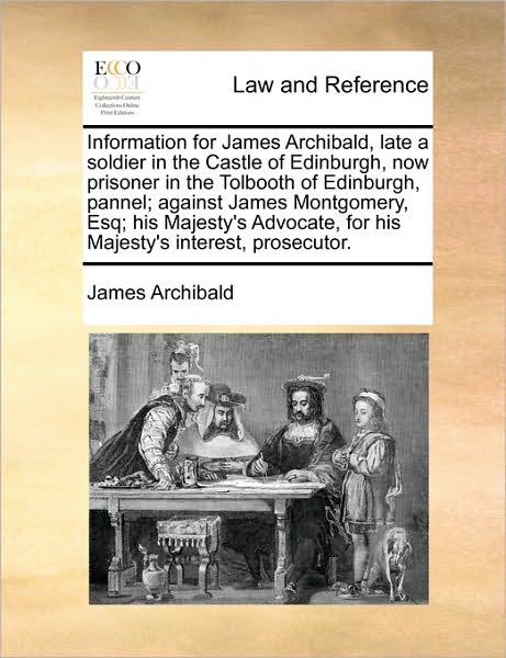 Information for James Archibald, Late a Soldier in the Castle of Edinburgh, Now Prisoner in the Tolbooth of Edinburgh, Pannel; Against James Montgomer