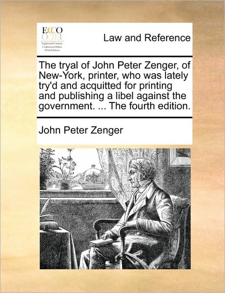 The Tryal of John Peter Zenger, of New-York, Printer, Who Was Lately Try'd and Acquitted for Printing and Publishing a Libel Against the Government. .