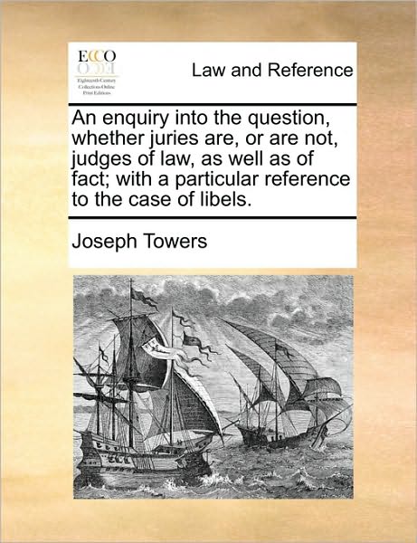 An Enquiry Into the Question, Whether Juries Are, or Are Not, Judges of Law, as Well as of Fact; With a Particular Reference to the Case of Libels.