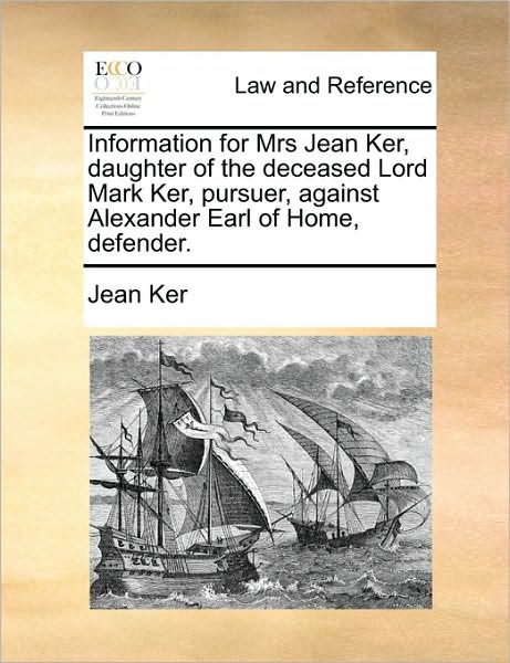 Information for Mrs Jean Ker, Daughter of the Deceased Lord Mark Ker, Pursuer, Against Alexander Earl of Home, Defender.